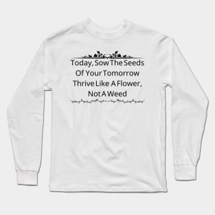 Today, Sow The Seeds Of Your Tomorrow: Thrive Like A Flower, Not A Weed Long Sleeve T-Shirt
